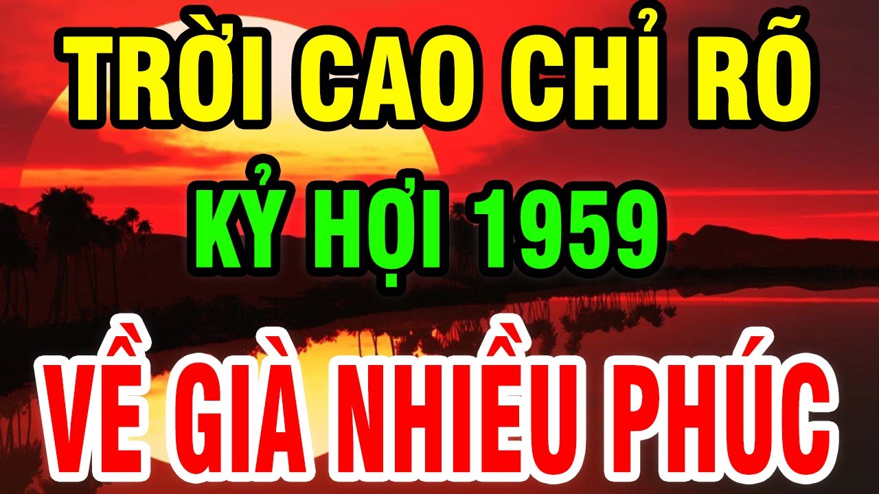 Trời Cao Chỉ Rõ, Tuổi Kỷ Hợi 1959 Là Người Có Phúc Có Phần, Hưởng Lộc Tổ Tiên Hậu Vận An Nhàn.