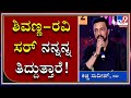 ಶಿವಣ್ಣ-ರವಿ ಸರ್ ಇರೋವರೆಗು ನಾನು ತಪ್ಪು ಮಾಡಬಹುದು. ಏಕಂದ್ರೆ ಅವರು ನನ್ನನ್ನ ತಿದ್ದುತ್ತಾರೆ.