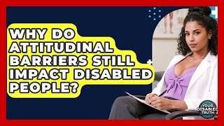Why Do Attitudinal Barriers Still Impact Disabled People? - Your Disabled Truth