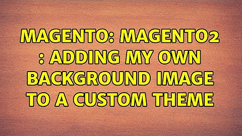 Magento: Magento2 : Adding my own Background Image to a Custom Theme (2 Solutions!!)