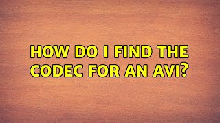 How do I find the codec for an AVI (3 Solutions!!)
