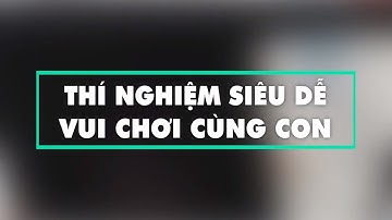 Những thí nghiệm siêu dễ vui chơi cùng con - Thí nghiệm cùng Bé - CGĐA?