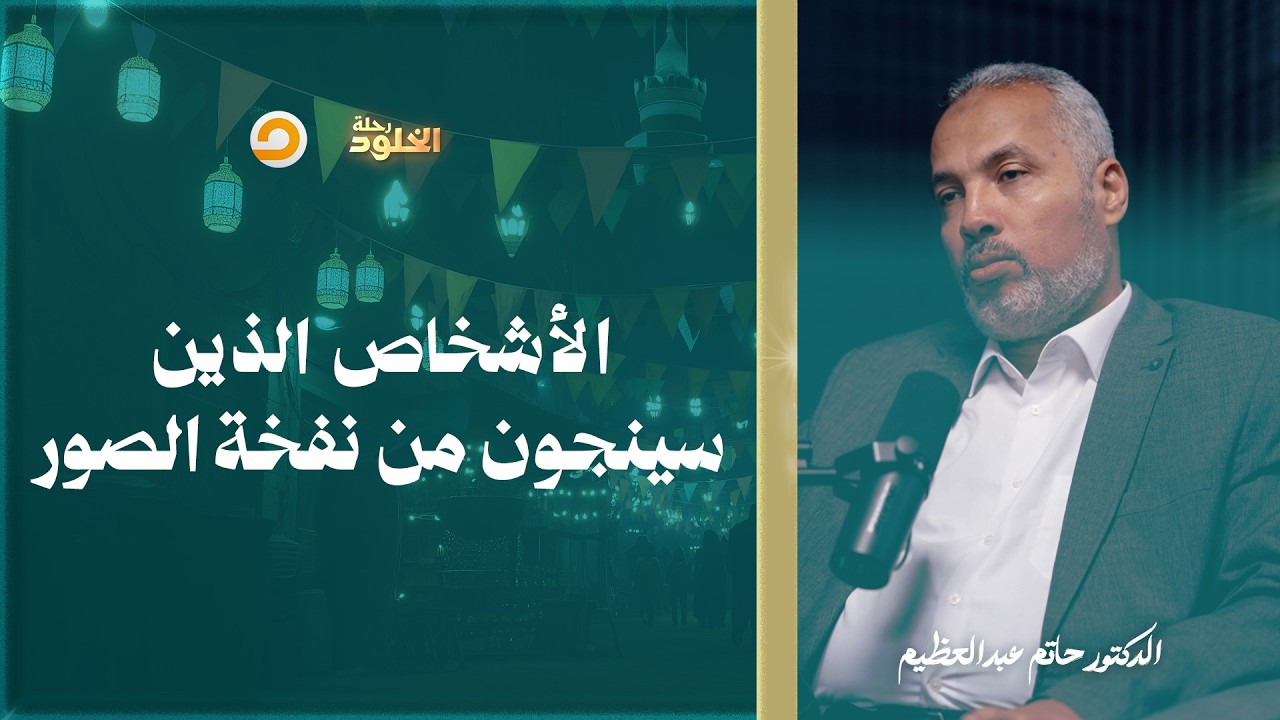 رحلة الخلود | نفخة الصور الأولى.. من سيستثنيهم الله من نهاية العالم؟ | د. حاتم عبدالعظيم