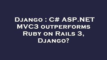 Django : C# ASP.NET MVC3 outperforms Ruby on Rails 3, Django?