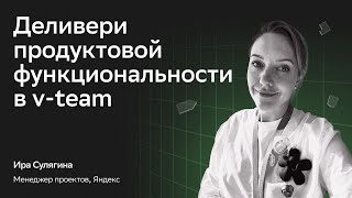 Ира Сулягина (Менеджер проектов, Яндекс) — Деливери продуктовой функциональности в v-team