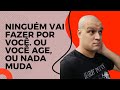 Ninguém Vai Fazer Por Você. Ou Você Age, ou Nada Muda