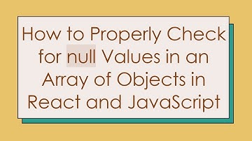 How to Properly Check for null Values in an Array of Objects in React and JavaScript