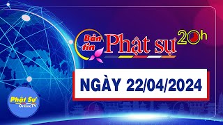 BẢN TIN PHẬT SỰ 20H - Thứ 2, ngày 22/04/2024 (14/03 năm Giáp Thìn)