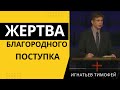 Жертва  благородного поступка - проповедует Тимофей Игнатьев