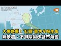 大暑熱爆！"紅霞"最快今晚生成 氣象署：不排除同步發布海警
