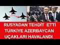 RUSYADAN  AZERBAYCANA  İKİ TEHDİT  GELDİ  -TÜRKİYE VE AZEBACYAN  SAVAŞ UÇAKLARI HAVALANDI  MESAJ BU