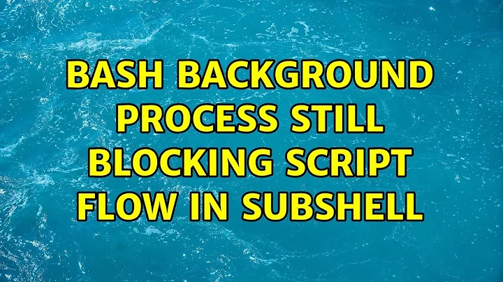 Bash background process still blocking script flow in subshell (4 Solutions!!)