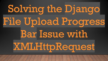 Solving the Django File Upload Progress Bar Issue with XMLHttpRequest