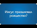 Иисус праздновал рождество?