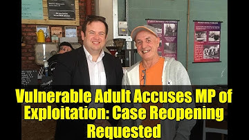Vulnerable Adult Accuses MP of Exploitation: Case Reopening Requested