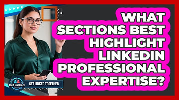 What Sections Best Highlight LinkedIn Professional Expertise?