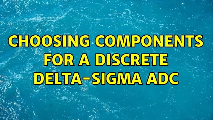 Choosing Components for a Discrete Delta-Sigma ADC