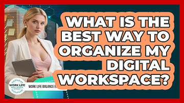 What Is The Best Way To Organize My Digital Workspace? - Work Life Balance Experts