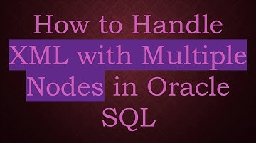 How to Handle XML with Multiple Nodes in Oracle SQL