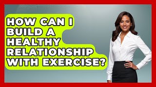 How Can I Build A Healthy Relationship With Exercise? - Inside Body Image