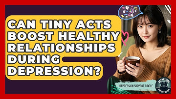 Can Tiny Acts Boost Healthy Relationships During Depression? - Depression Support Circle