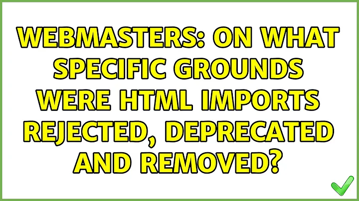 Webmasters: On what specific grounds were HTML Imports rejected, deprecated and removed?