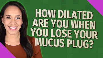 How dilated are you when you lose your mucus plug?