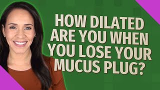 How dilated are you when you lose your mucus plug?