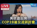 【LIVE】吳欣盈出席 COP28後交流研討會