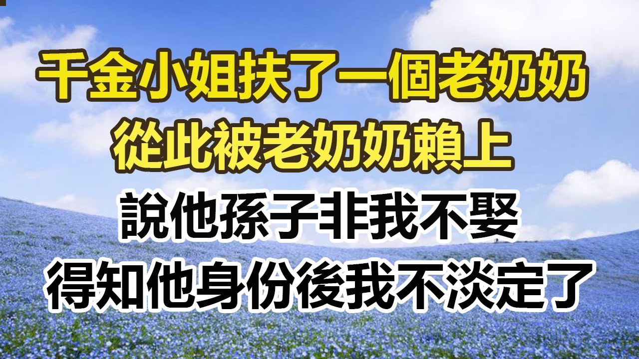 千金小姐扶了一個老奶奶，從此被老奶奶賴上，說他孫子非我不娶，得知他身份後我不淡定了#幸福敲門 #為人處世 #生活經驗 #情感故事