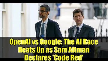 OpenAI vs Google: The AI Race Heats Up as Sam Altman Declares 