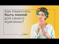 Как перестать быть мамой для своего мужчины?