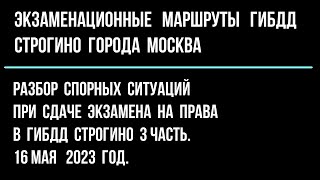 Разбор спорных ситуаций при сдаче экзамена на права в ГИБДД Строгино 3 часть. 16 мая 2023 год.