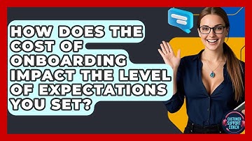 How Does The Cost Of Onboarding Impact The Level Of Expectations You Set? - Customer Support Coach