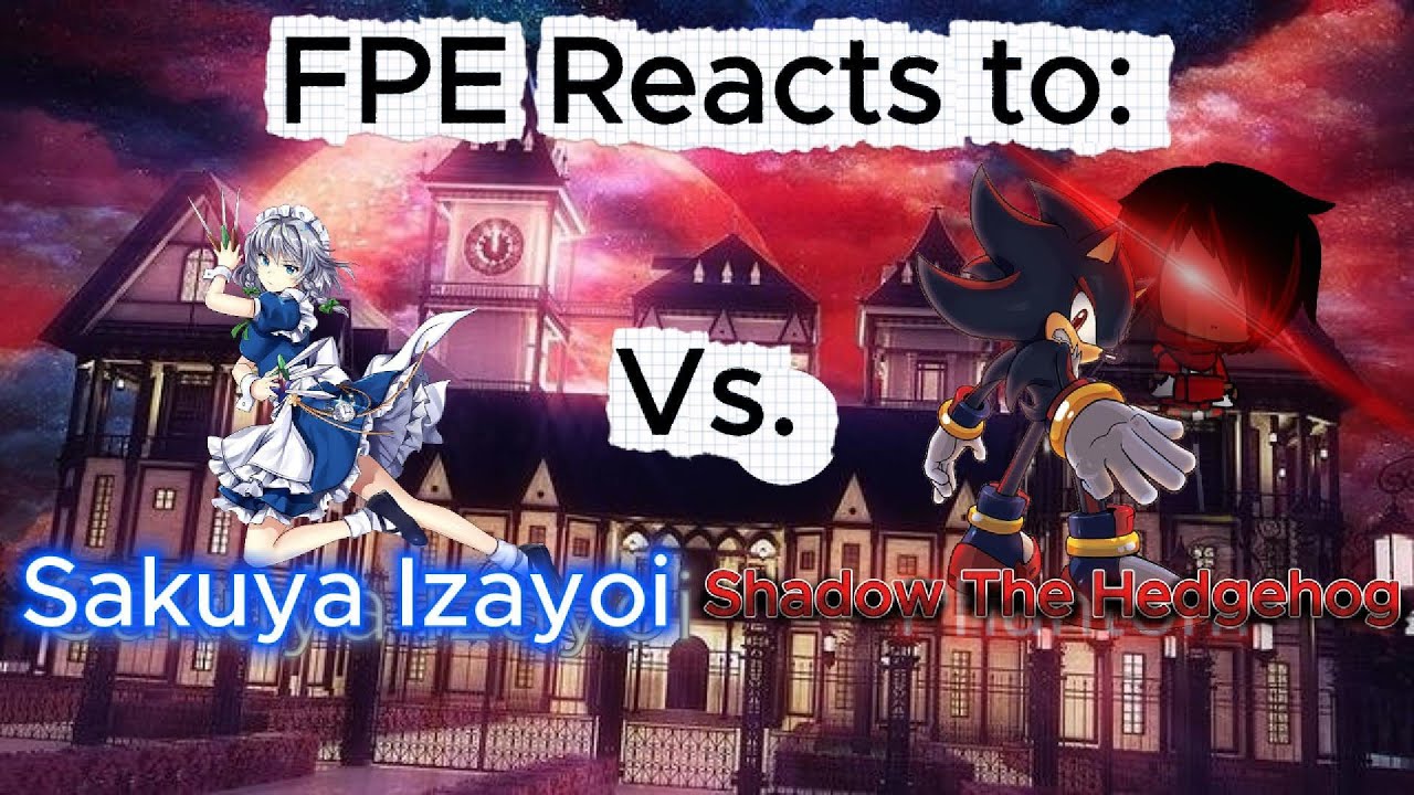 Behold, The Ultimate Battle!! FPE Reacts to: Shadow The Hedgehog(🏱︎♒︎♋︎■︎⧫︎□︎❍︎) Vs. Sakuya Izayoi.