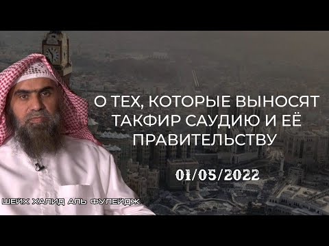 Шейх Халид аль Фулейдж о тех, кто выносит такфир Саудии и её правительству (01/05/2022)