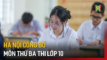Hà Nội công bố môn thứ ba thi lớp 10 | Tin tức
