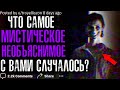 ЧТО САМОЕ МИСТИЧЕСКОЕ С ВАМИ СЛУЧАЛОСЬ?