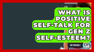 What Is Positive Self-talk For Gen Z Self-Esteem? - CBT for Gen Z