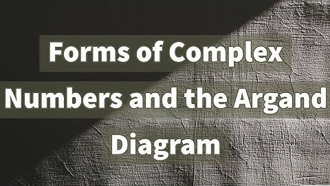 Forms of Complex Numbers and The Argand Diagram