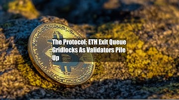 The Protocol: ETH Exit Queue Gridlocks As Validators Pile Up