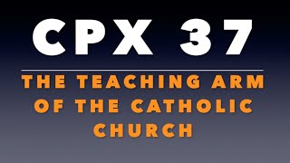 CPX 37:  The Teaching Arm of the Catholic Church