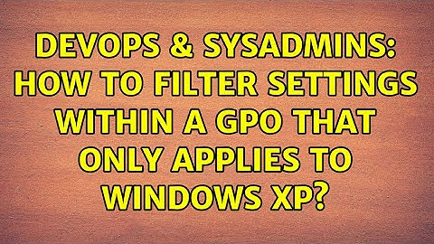 DevOps & SysAdmins: How to filter settings within a GPO that only applies to Windows XP?