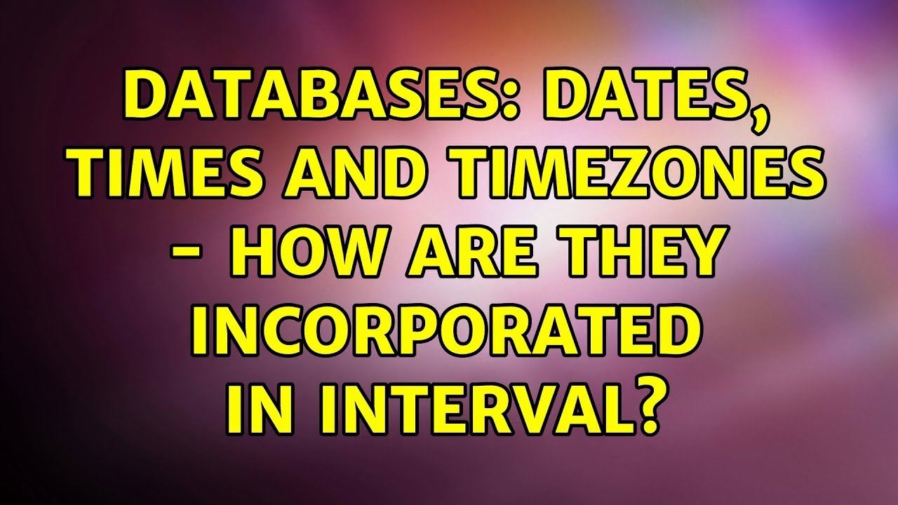 Databases Dates, Times and Timezones How are they incorporated in