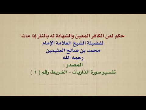 الشيخ ابن عثيمين : حكم لعن الكافر المعين والشهادة له بالنار إذا مات