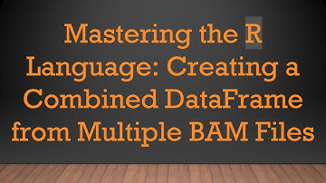 Mastering the R Language: Creating a Combined DataFrame from Multiple BAM Files