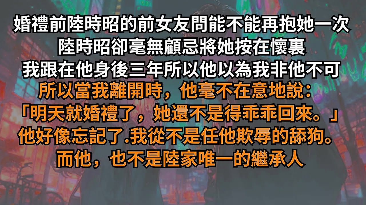 婚禮前陸時昭前女友問能不能再抱她一次，陸時昭將她按在懷裏。我跟在他身後三年所以當我離開時他毫不在意：「明天就婚禮了，她還不是得乖乖回來。」他好像忘記了我從不是任他欺辱的舔狗。而他也不是陸家唯一的繼承人
