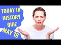 TODAY IN HISTORY QUIZ - MAY 18TH - Do you think you can ace this history quiz?