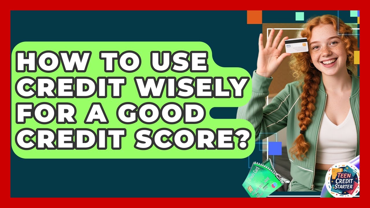 How To Use Credit Wisely For A Good Credit Score? - Teen Credit Starter