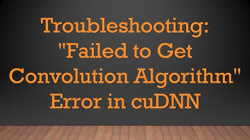 Troubleshooting: "Failed to Get Convolution Algorithm" Error in cuDNN